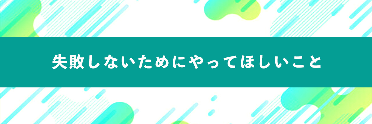 失敗しないためにやってほしいこと