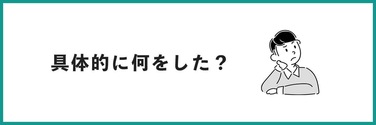 具体的に何をした？