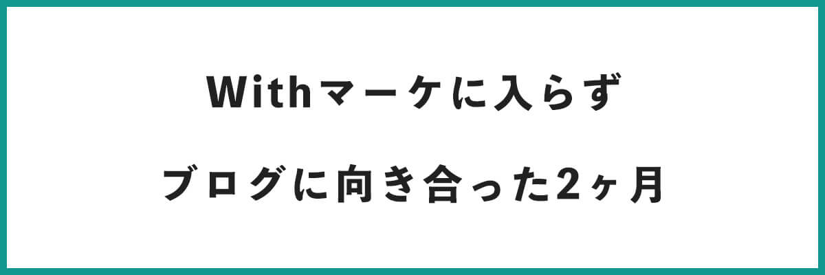 Withマーケに入らずブログと向き合った2ヶ月